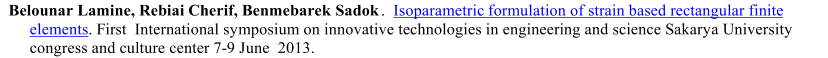 Belounar Lamine, Rebiai Cherif, Benmebarek Sadok .   Isoparametric   formulation of strain based rectangular finite  elements . First  International symposium on innovative technologies in engineering and science Sakarya University  congress and culture center 7 - 9 June  2013.