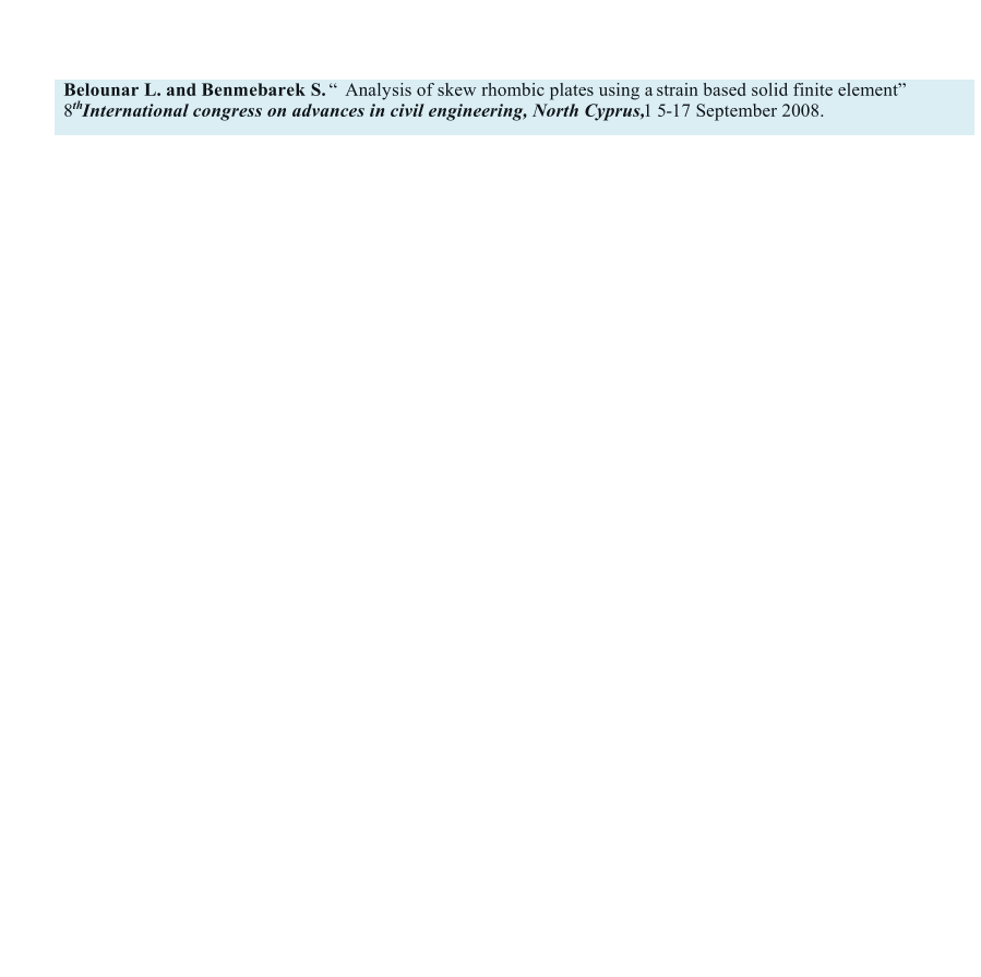 Belounar L. and Benmebarek S.        Analysis of skew rhombic plates using a         strain based solid finite element  8 th International congress on advances in civil engineering, North Cyprus,       1 5      -      17 September 2008.