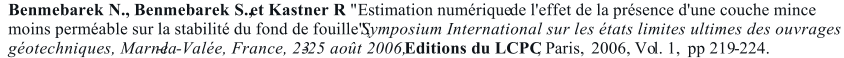 Benmebarek N., Benmebarek S.,     et Kastner R . "Estimation numrique  de l'effet de la prsence d'une couche mince  moins permable sur la stabilit du fond de fouille",   Symposium International sur les tats limites ultimes des ouvrages  gotechniques, Marne - la - Vale, France, 23 - 25 aot 2006,   Editions du LCPC , Paris,     2006, Vo l. 1,     pp 219 - 224.