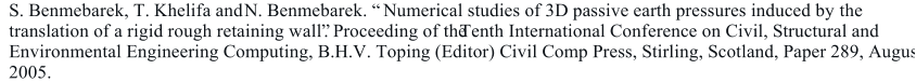 S. Benmebarek, T. Khelifa and     N. Benmebarek.   Numerical studies of 3D passive earth pressures induced by the  translation of a rigid rough retaining wall. Proceeding of the  Tenth International Conference on Civil, Structural and  Environmental Engineering Computing, B.H.V. Toping (Editor) Civil Comp Press, Stirling, Scotland, Paper 289, August,  2005.